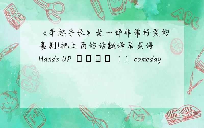 《举起手来》是一部非常好笑的喜剧!把上面的话翻译辰英语 Hands UP ﹝﹞﹝﹞〔 〕comeday
