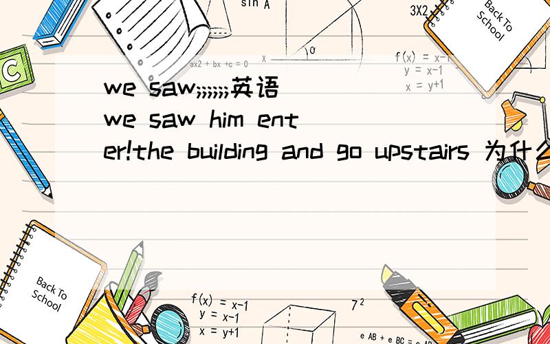 we saw;;;;;;英语we saw him enter!the building and go upstairs 为什么动词这样用啊;;?need to be done |need do sht 怎么分别啊＿＿＿＿＿＿＿＿＿＿＿＿＿｝