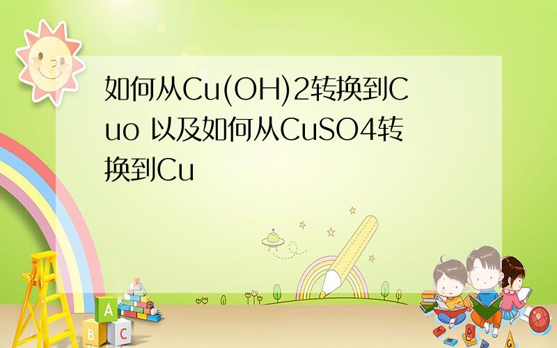 如何从Cu(OH)2转换到Cuo 以及如何从CuSO4转换到Cu