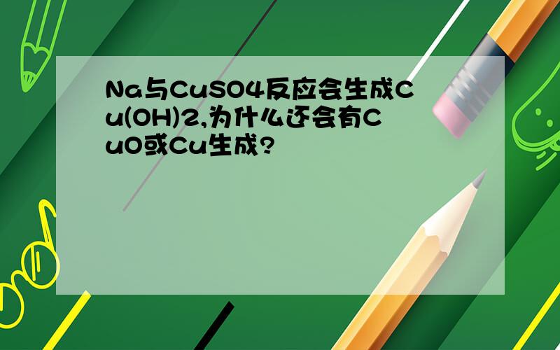Na与CuSO4反应会生成Cu(OH)2,为什么还会有CuO或Cu生成?