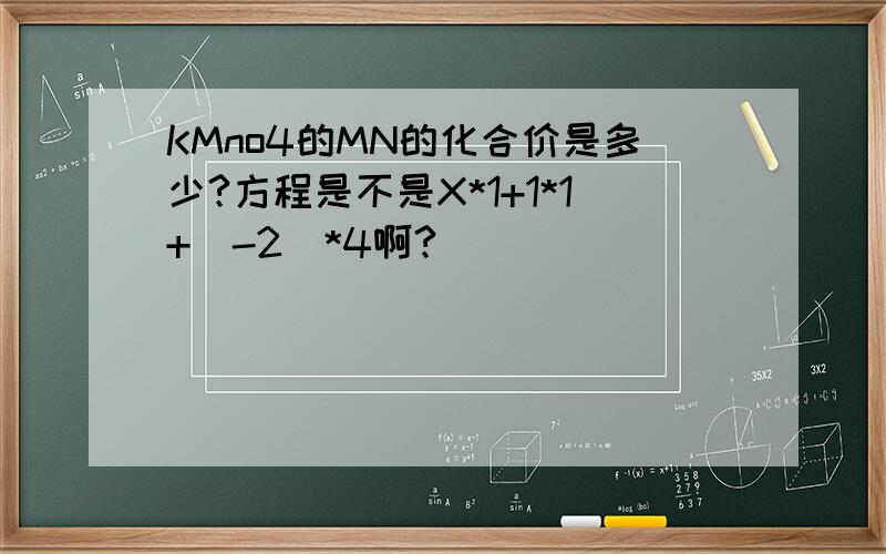 KMno4的MN的化合价是多少?方程是不是X*1+1*1+（-2）*4啊?