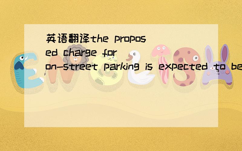 英语翻译the proposed charge for on-street parking is expected to be$0.50 per hour with a maximum duration of stay of 1 day我翻译为：街道上停车的建议收费预计是：每小时0.50美元【具有】一天停留的最大持续时间