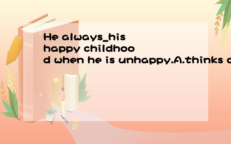 He always_his happy childhood when he is unhappy.A.thinks of B.about C.thinks over D.thinks not