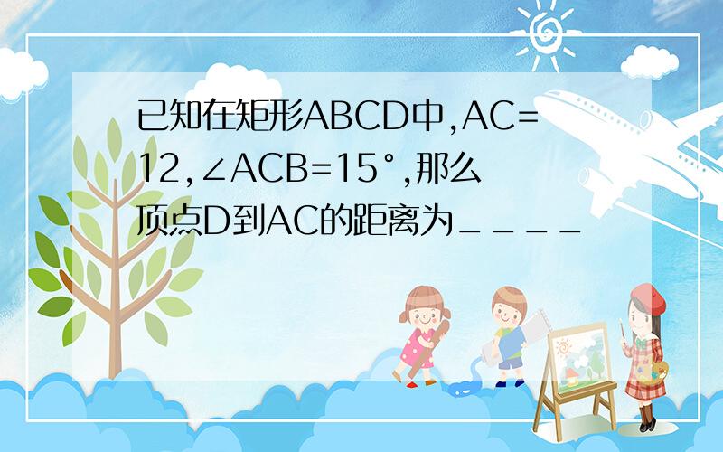 已知在矩形ABCD中,AC=12,∠ACB=15°,那么顶点D到AC的距离为____