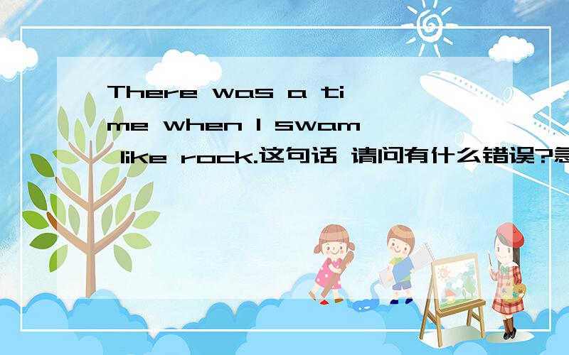 There was a time when I swam like rock.这句话 请问有什么错误?急