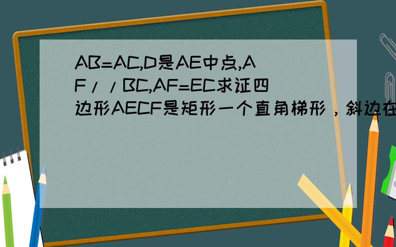 AB=AC,D是AE中点,AF//BC,AF=EC求证四边形AECF是矩形一个直角梯形，斜边在左，分别从左上角标识为A,B,C,F,连接BE,作AE垂直于BC于E连接AC BE交AE于D 救急！