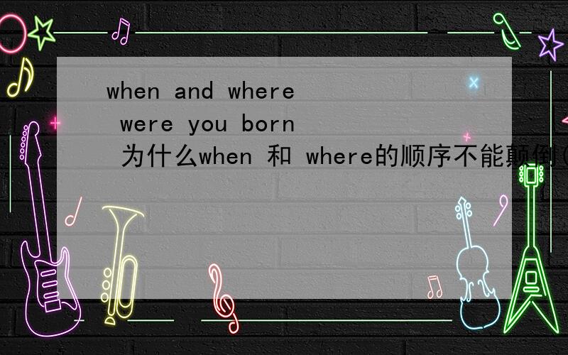 when and where were you born 为什么when 和 where的顺序不能颠倒(老师说的)