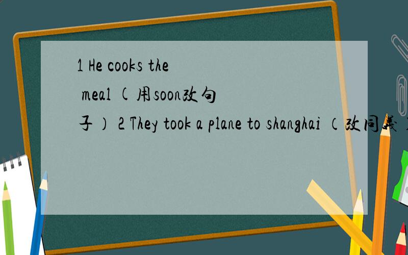 1 He cooks the meal (用soon改句子） 2 They took a plane to shanghai （改同义） 3There will be schools in the future(改否定） 4Tere are (100) people in the library (划线部分提问）5 CHEN MING IS A VERY CLEVER STUDENT （改感叹