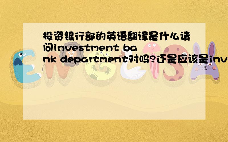 投资银行部的英语翻译是什么请问investment bank department对吗?还是应该是investment banking department?