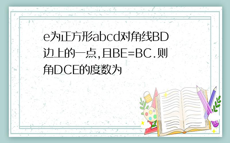 e为正方形abcd对角线BD边上的一点,且BE=BC.则角DCE的度数为