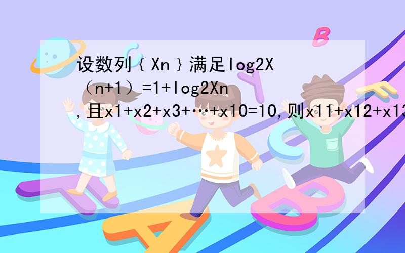 设数列﹛Xn﹜满足log2X（n+1）=1+log2Xn,且x1+x2+x3+…+x10=10,则x11+x12+x13+…+x20的值为