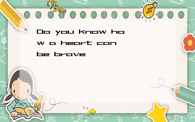Do you know how a heart can be brave