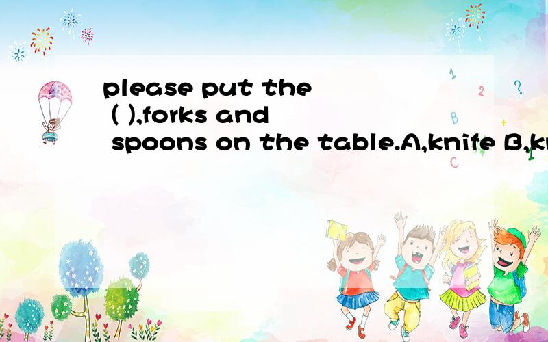 please put the ( ),forks and spoons on the table.A,knife B,knifes C,knives
