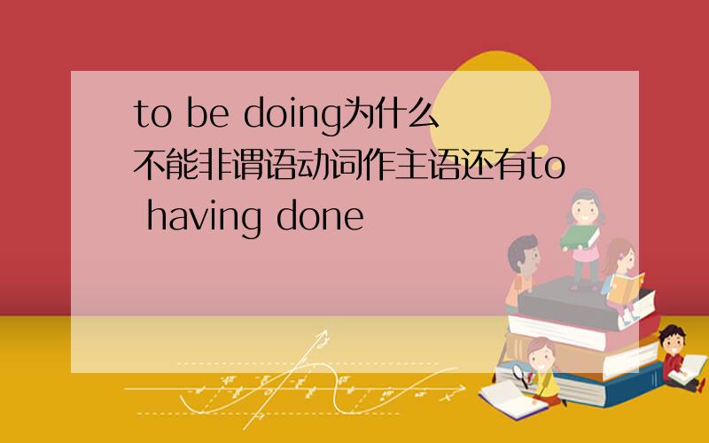 to be doing为什么不能非谓语动词作主语还有to having done