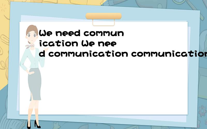 We need communication We need communication communication可数吗?前面用不用加 a /the