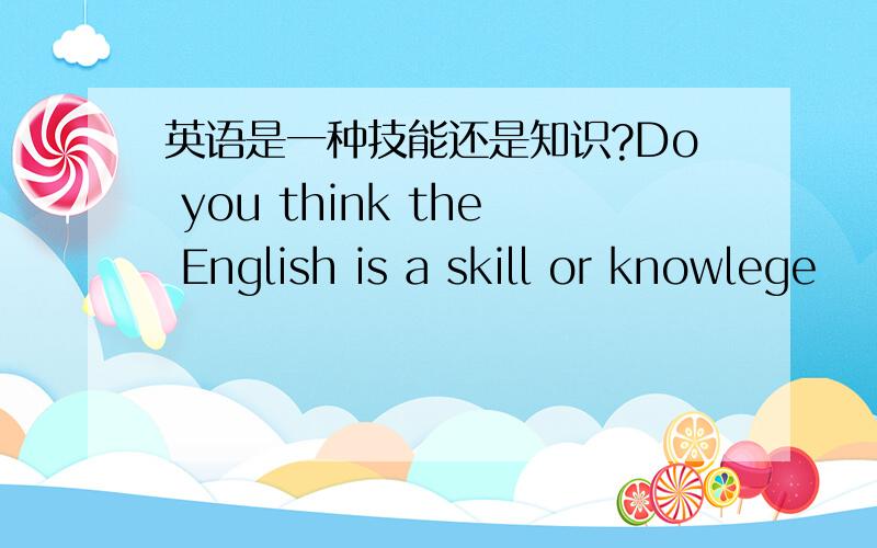 英语是一种技能还是知识?Do you think the English is a skill or knowlege