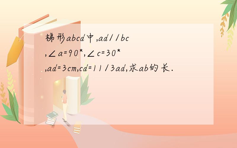 梯形abcd中,ad//bc,∠a=90*,∠c=30*,ad=3cm,cd=11/3ad,求ab的长.
