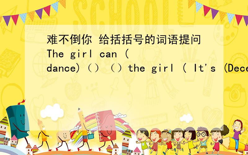 难不倒你 给括括号的词语提问The girl can (dance)（）（）the girl ( It's (December 20th)( )the( 他和小孩相处得很好.翻译He ()()()kids