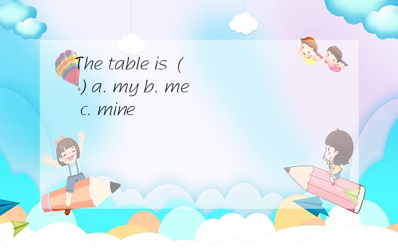 The table is ( ) a. my b. me c. mine