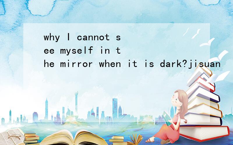why I cannot see myself in the mirror when it is dark?jisuan