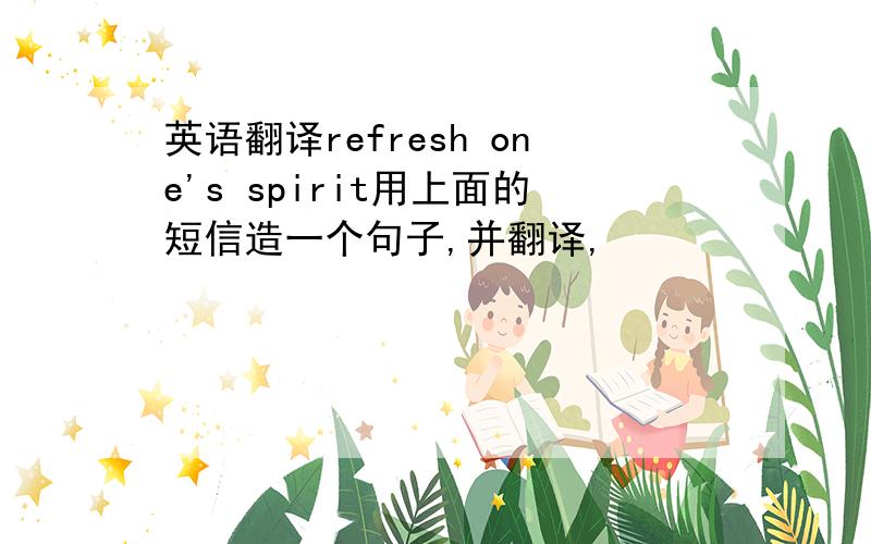 英语翻译refresh one's spirit用上面的短信造一个句子,并翻译,