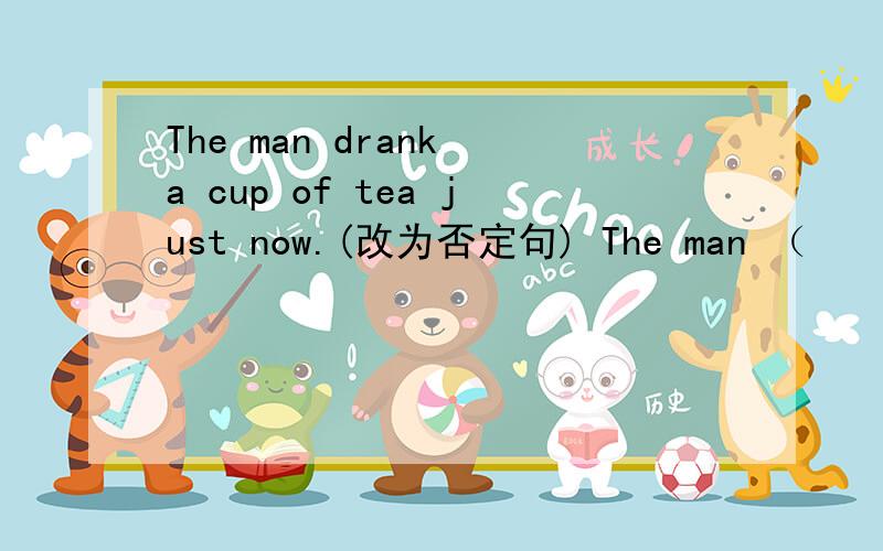 The man drank a cup of tea just now.(改为否定句) The man （　　）（　　）a cup of tea just now.