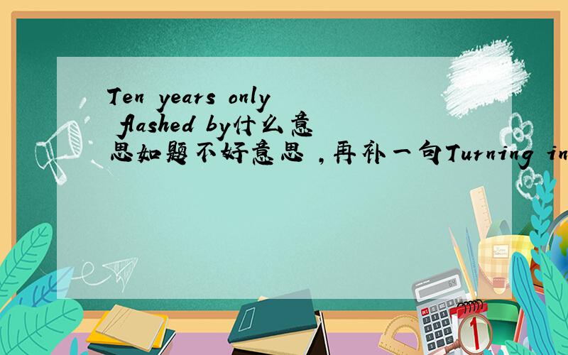 Ten years only flashed by什么意思如题不好意思 ，再补一句Turning in my life for half the intoxication追加双倍。谢谢各位了