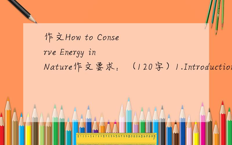 作文How to Conserve Energy in Nature作文要求：（120字）1.Introductions of global energy crisis2.Analyses of energy conservation3.Suggestions of this phenomenon