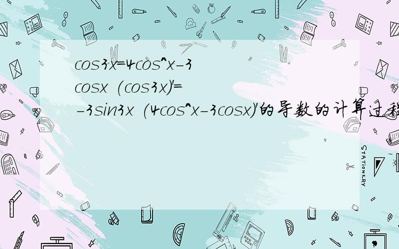 cos3x=4cos^x-3cosx (cos3x)'=-3sin3x (4cos^x-3cosx)'的导数的计算过程.我怎么算都得不到同一个结果……打问题的时候没注意标点。是cos3x=4cos^x-3cosx；(cos3x)'=-3sin3x；(4cos^x-3cosx)'=?结果应该是一样的，我怎