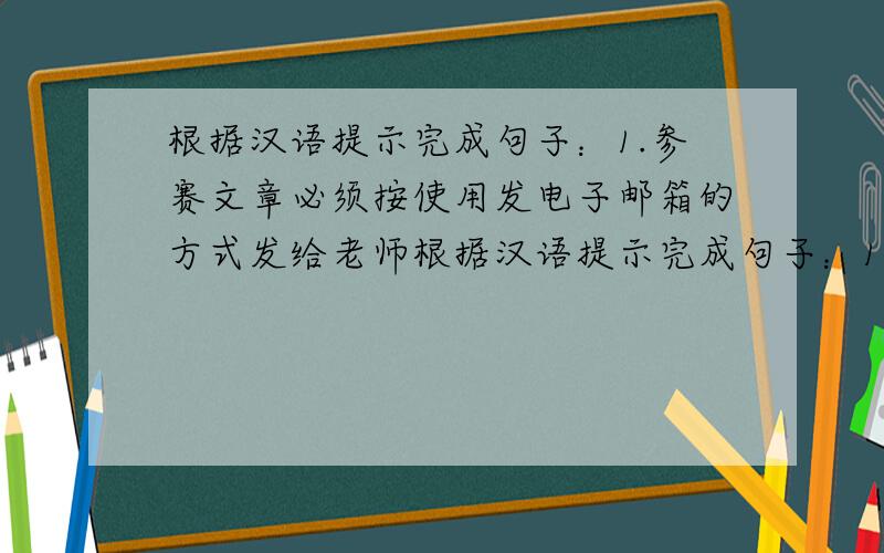 根据汉语提示完成句子：1.参赛文章必须按使用发电子邮箱的方式发给老师根据汉语提示完成句子：1.参赛文章必须按使用发电子邮箱的方式发给老师 The arricles for competition___________________.2.会