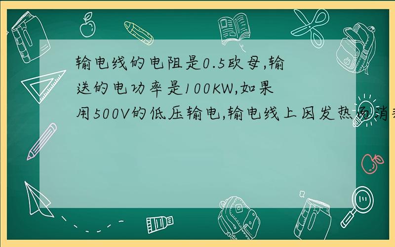 输电线的电阻是0.5欧母,输送的电功率是100KW,如果用500V的低压输电,输电线上因发热而消耗的电功率是多少?若改用20KV的高压电,损失的电功率又是多少