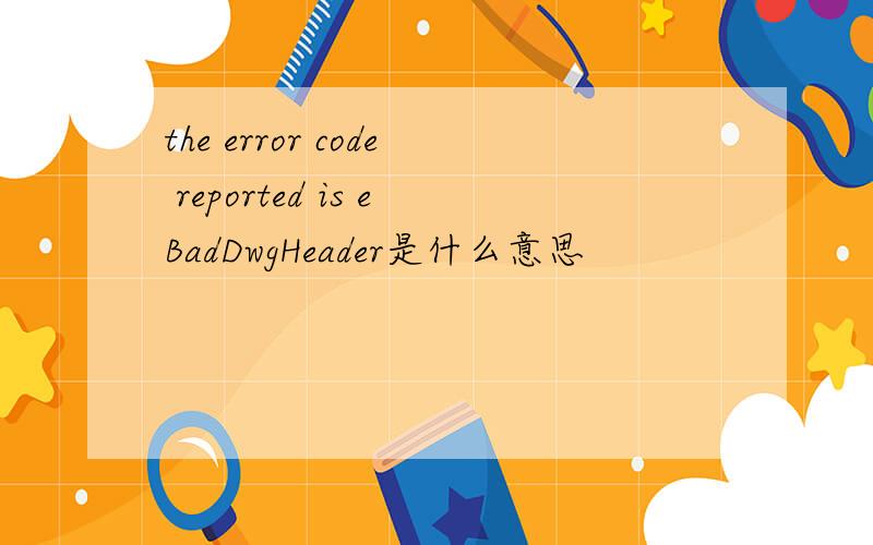 the error code reported is eBadDwgHeader是什么意思