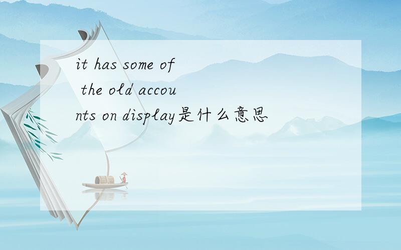 it has some of the old accounts on display是什么意思