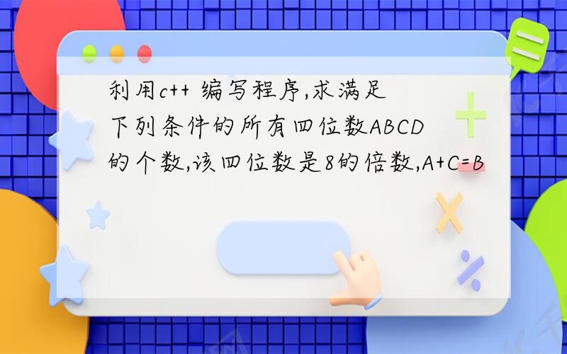 利用c++ 编写程序,求满足下列条件的所有四位数ABCD的个数,该四位数是8的倍数,A+C=B