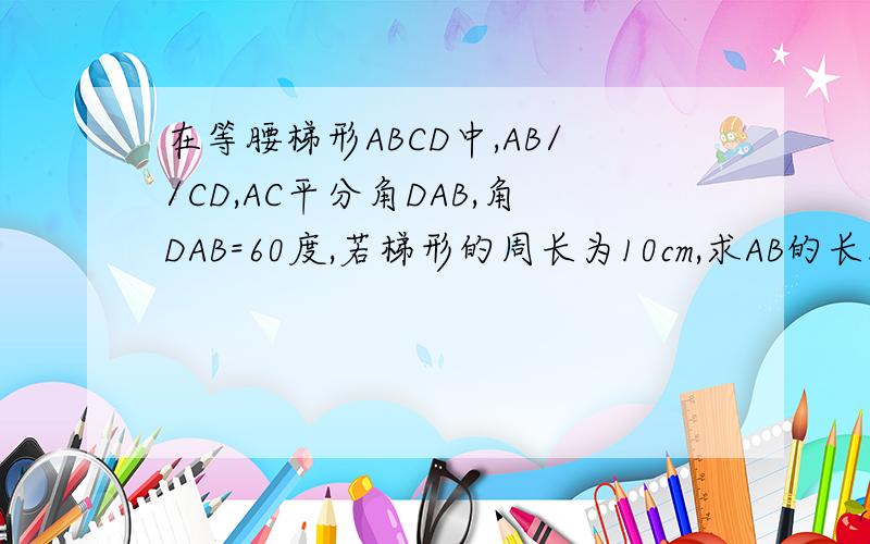在等腰梯形ABCD中,AB//CD,AC平分角DAB,角DAB=60度,若梯形的周长为10cm,求AB的长.