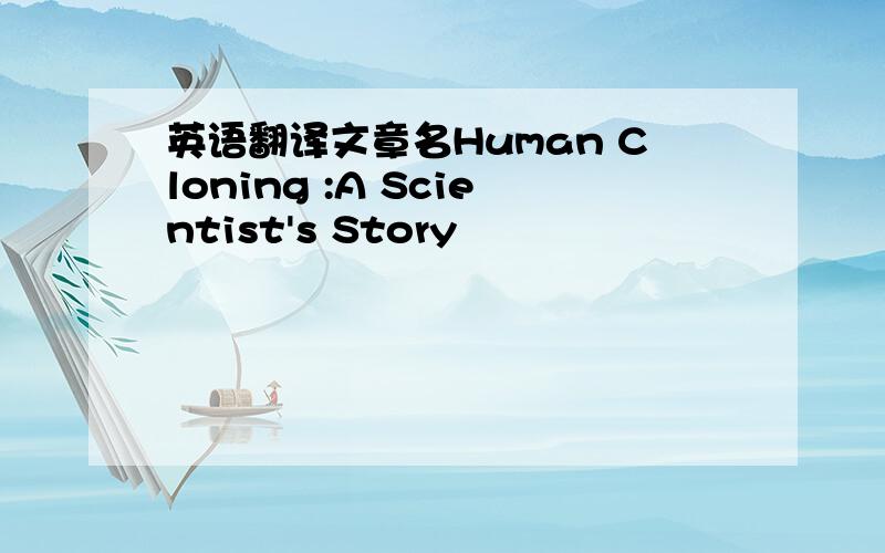 英语翻译文章名Human Cloning :A Scientist's Story
