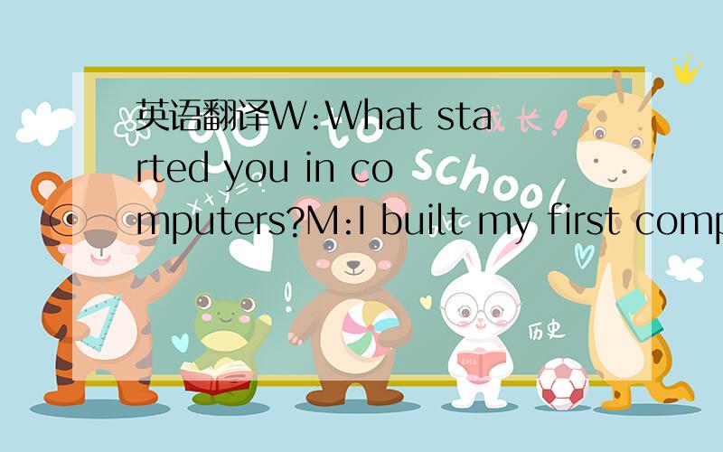 英语翻译W:What started you in computers?M:I built my first computer when I was in Junior High School.第一句咋有点搞不懂哦,不合上下文啊,