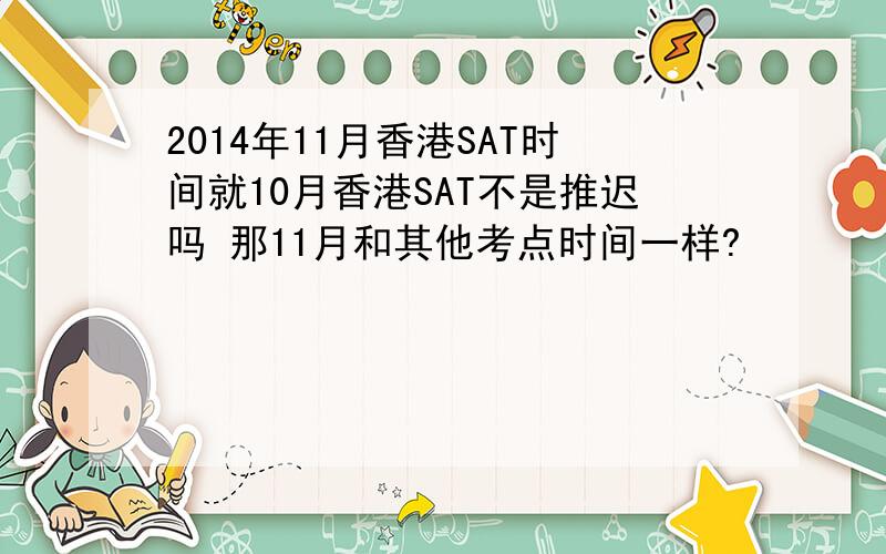2014年11月香港SAT时间就10月香港SAT不是推迟吗 那11月和其他考点时间一样?