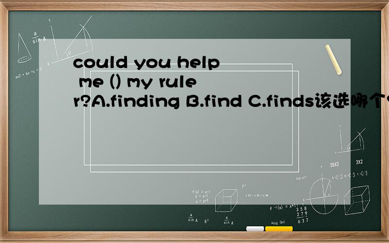 could you help me () my ruler?A.finding B.find C.finds该选哪个?为什么?