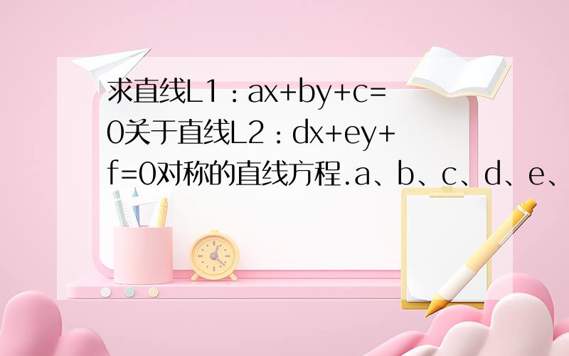 求直线L1：ax+by+c=0关于直线L2：dx+ey+f=0对称的直线方程.a、b、c、d、e、f为常数。