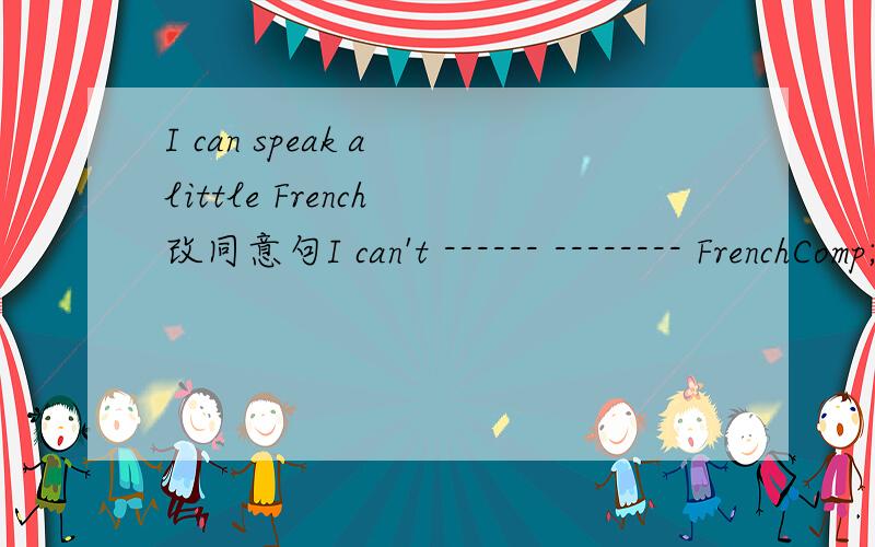 I can speak a little French 改同意句I can't ------ -------- FrenchComp;ete the pen pai's letter --------- the information ----- the card.This letter is ---- Tom -----Bob.