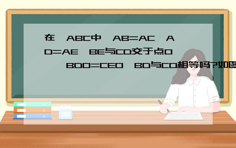 在△ABC中,AB=AC,AD=AE,BE与CD交于点O,∠BDO=CEO,BD与CO相等吗?如图