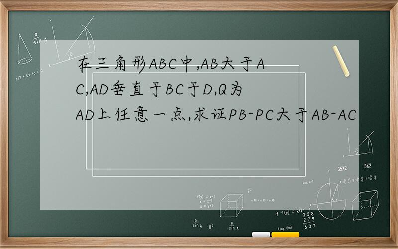 在三角形ABC中,AB大于AC,AD垂直于BC于D,Q为AD上任意一点,求证PB-PC大于AB-AC