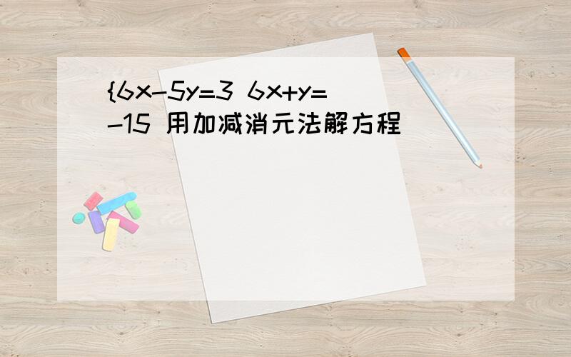 {6x-5y=3 6x+y=-15 用加减消元法解方程
