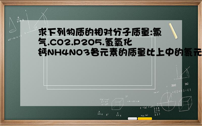 求下列物质的相对分子质量:氯气.CO2.P2O5.氢氧化钙NH4NO3各元素的质量比上中的氮元素的质量分数