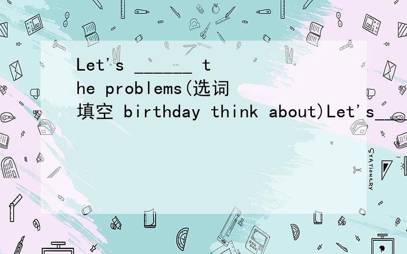 Let's ______ the problems(选词填空 birthday think about)Let's_____ice-cream.I don't like _____a,have; it b.to have;them c.to eat ;it d.eat;themjack is a ____boy.he eats_____a.good;good b.well;well c.good;well d.well;good求原因marry like apples