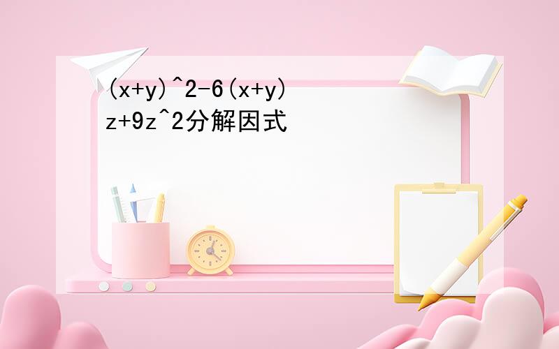 (x+y)^2-6(x+y)z+9z^2分解因式