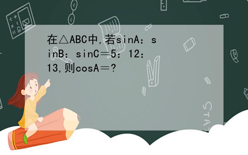 在△ABC中,若sinA：sinB：sinC＝5：12：13,则cosA＝?