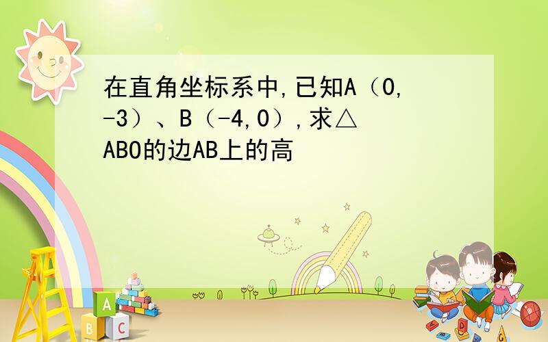 在直角坐标系中,已知A（0,-3）、B（-4,0）,求△ABO的边AB上的高