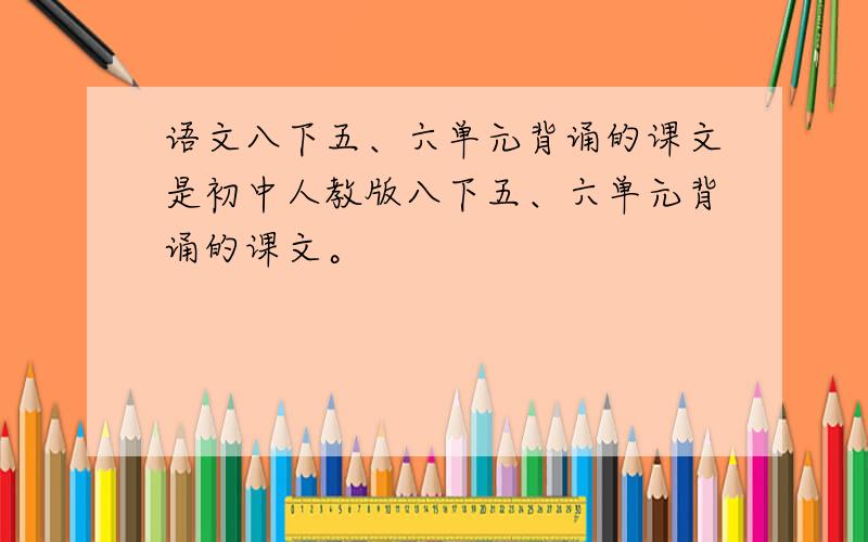 语文八下五、六单元背诵的课文是初中人教版八下五、六单元背诵的课文。